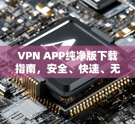 VPN APP纯净版下载指南，安全、快速、无广告