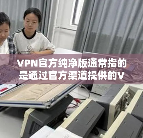 VPN官方纯净版通常指的是通过官方渠道提供的VPN软件或服务，确保其没有被恶意软件或其他潜在威胁篡改或附加。以下是一些常见的知名VPN品牌和他们的官方下载页面，供您参考