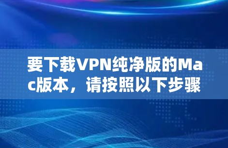 要下载VPN纯净版的Mac版本，请按照以下步骤操作