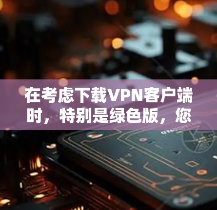 在考虑下载VPN客户端时，特别是绿色版，您可以按照以下步骤进行