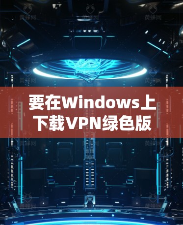 要在Windows上下载VPN绿色版，可以按照以下步骤操作