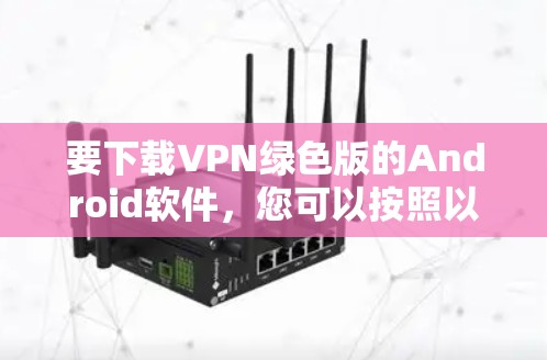 要下载VPN绿色版的Android软件，您可以按照以下步骤操作
