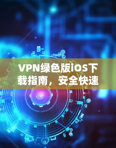 VPN绿色版iOS下载指南，安全快速的网络访问方法