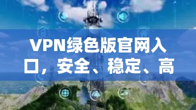 VPN绿色版官网入口，安全、稳定、高效的网络解决方案