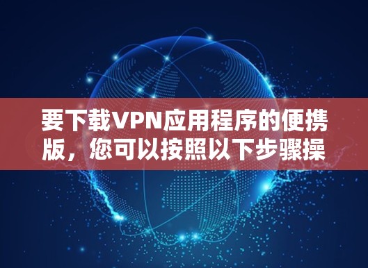 要下载VPN应用程序的便携版，您可以按照以下步骤操作