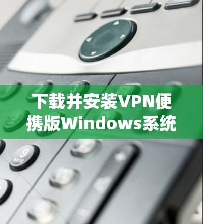 下载并安装VPN便携版Windows系统的步骤如下