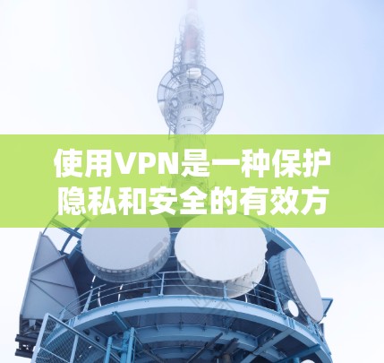 使用VPN是一种保护隐私和安全的有效方法，以下是详细的步骤指南，帮助您顺利下载和配置VPN