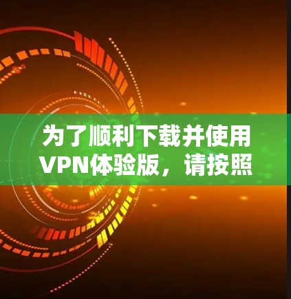 为了顺利下载并使用VPN体验版，请按照以下步骤操作