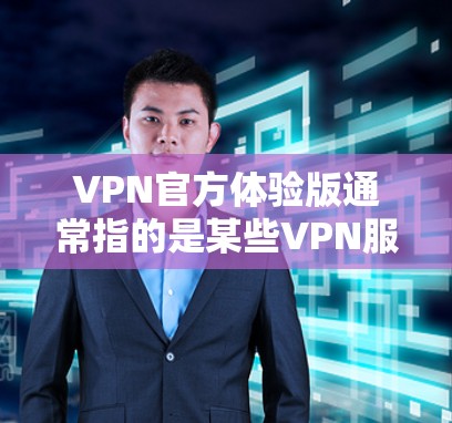 VPN官方体验版通常指的是某些VPN服务提供商推出的免费或试用版服务，用户可以在不支付费用或以有限的功能使用的版本。以下是一些关于VPN官方体验版的可能信息和建议