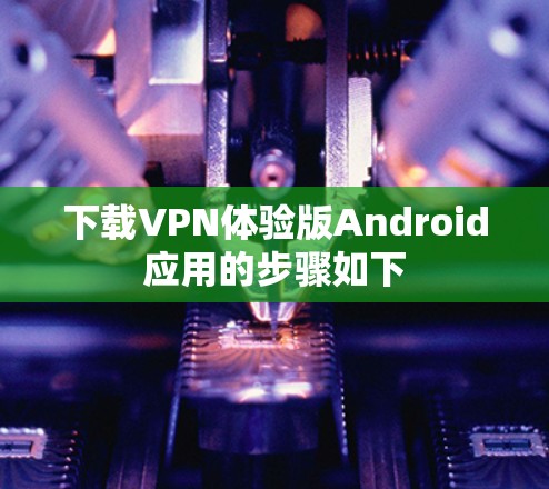 下载VPN体验版Android应用的步骤如下