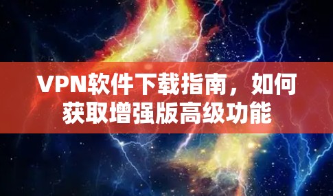 VPN软件下载指南，如何获取增强版高级功能