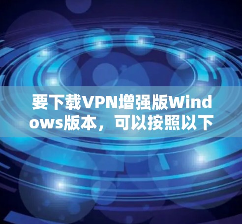 要下载VPN增强版Windows版本，可以按照以下步骤操作