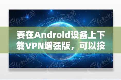 要在Android设备上下载VPN增强版，可以按照以下步骤操作