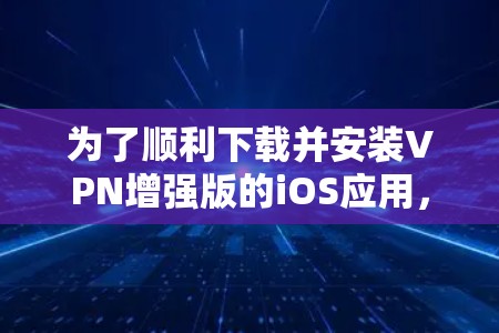 为了顺利下载并安装VPN增强版的iOS应用，请按照以下步骤操作