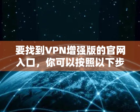 要找到VPN增强版的官网入口，你可以按照以下步骤操作