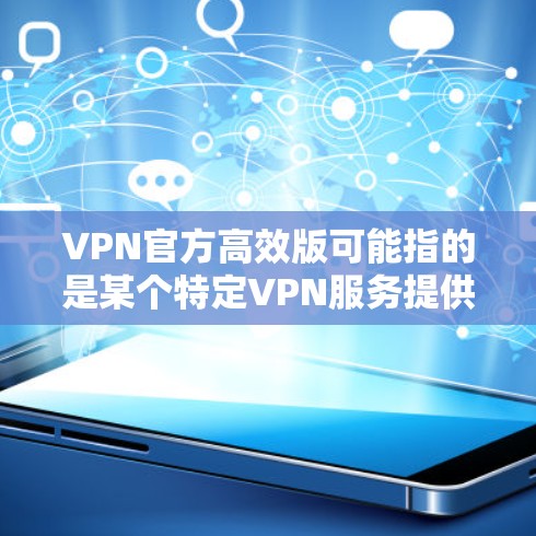 VPN官方高效版可能指的是某个特定VPN服务提供商的官方版本，具有较高的效率和性能。以下是一些常见的VPN服务提供商，并简要说明它们的特点和优势