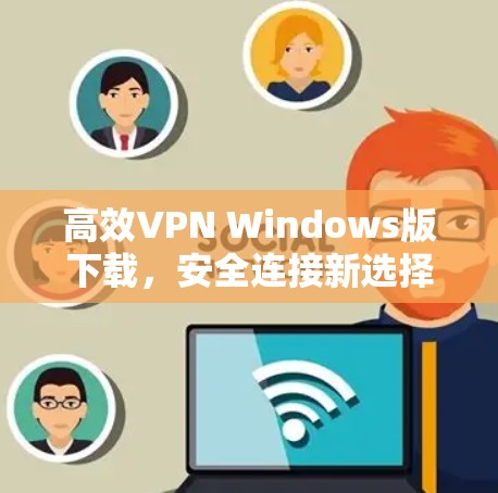 高效VPN Windows版下载，安全连接新选择