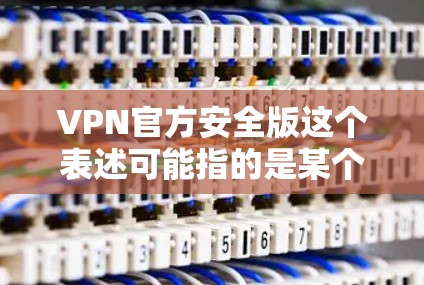 VPN官方安全版这个表述可能指的是某个VPN服务提供商推出的官方安全版VPN产品。然而，具体指的是哪个品牌或哪个VPN产品的官方安全版，需要进一步明确