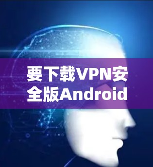 要下载VPN安全版Android，首先需要确定你需要哪款VPN服务。以下是一些常见的VPN选择和下载步骤