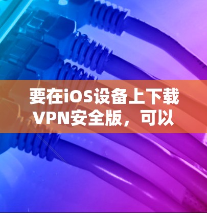 要在iOS设备上下载VPN安全版，可以按照以下步骤操作
