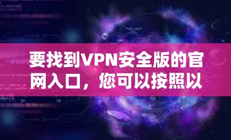 要找到VPN安全版的官网入口，您可以按照以下步骤操作