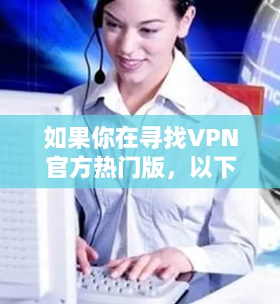 如果你在寻找VPN官方热门版，以下是一些知名的VPN品牌及其官方页面，供你参考