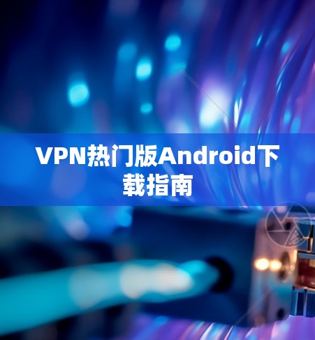VPN热门版Android下载指南