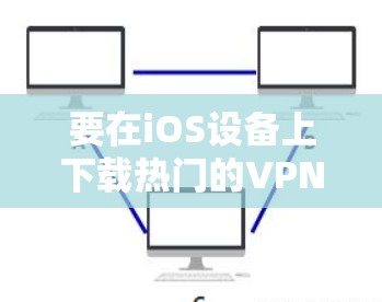 要在iOS设备上下载热门的VPN应用程序，您可以选择以下几款知名且受欢迎的VPN服务