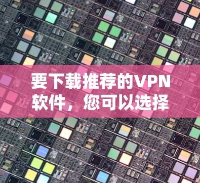 要下载推荐的VPN软件，您可以选择一些知名的VPN服务提供商。以下是一些常用的VPN服务及其官网下载链接