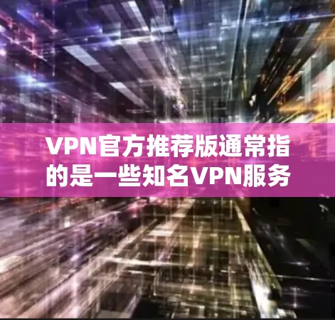 VPN官方推荐版通常指的是一些知名VPN服务提供商官方推出的特定版本或套餐。以下是一些常见的VPN服务提供商及其推荐版本的简要介绍