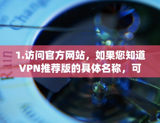 1.访问官方网站，如果您知道VPN推荐版的具体名称，可以直接访问其官方网站。例如，访问NordVPN、ExpressVPN或其他VPN服务的官网