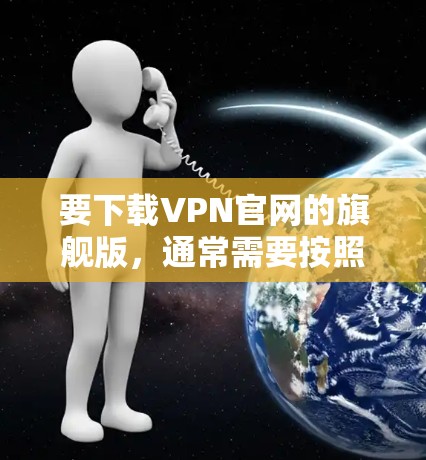 要下载VPN官网的旗舰版，通常需要按照以下步骤操作