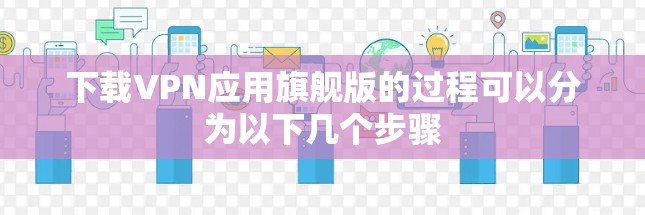 下载VPN应用旗舰版的过程可以分为以下几个步骤