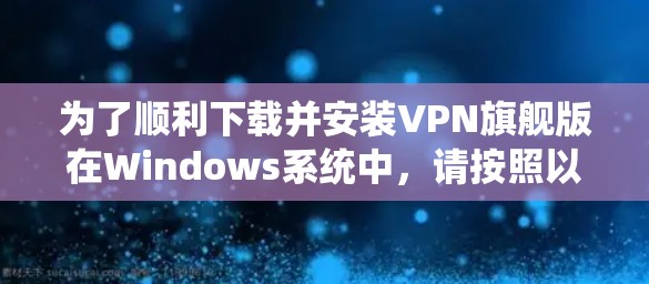 为了顺利下载并安装VPN旗舰版在Windows系统中，请按照以下步骤操作