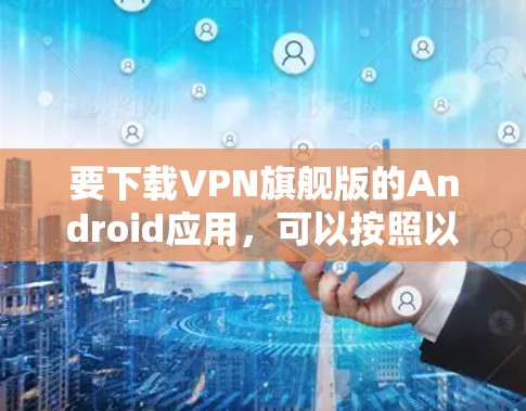 要下载VPN旗舰版的Android应用，可以按照以下步骤进行