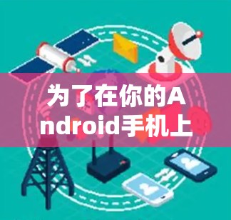 为了在你的Android手机上下载全新版VPN，按照以下步骤操作