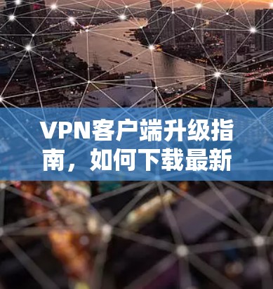 VPN客户端升级指南，如何下载最新版本