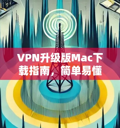 VPN升级版Mac下载指南，简单易懂的安装步骤