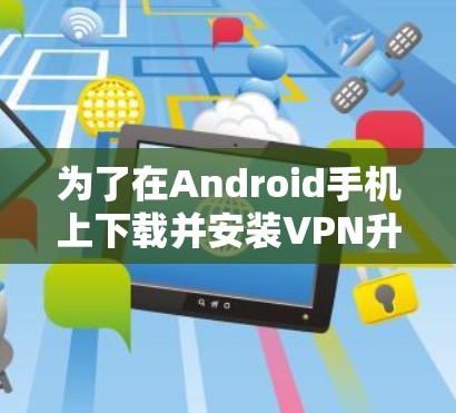 为了在Android手机上下载并安装VPN升级版，请按照以下步骤操作