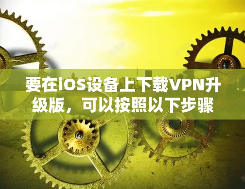 要在iOS设备上下载VPN升级版，可以按照以下步骤操作