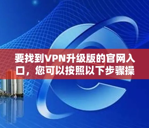 要找到VPN升级版的官网入口，您可以按照以下步骤操作
