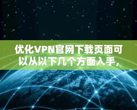 优化VPN官网下载页面可以从以下几个方面入手，以提升用户体验和页面效果
