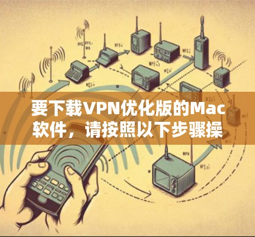 要下载VPN优化版的Mac软件，请按照以下步骤操作