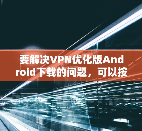 要解决VPN优化版Android下载的问题，可以按照以下步骤进行