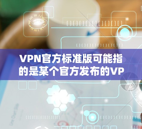 VPN官方标准版可能指的是某个官方发布的VPN软件或VPN解决方案。具体指哪个可能取决于上下文。以下是一些常见的VPN类型和官方标准版的例子