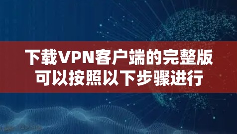 下载VPN客户端的完整版可以按照以下步骤进行