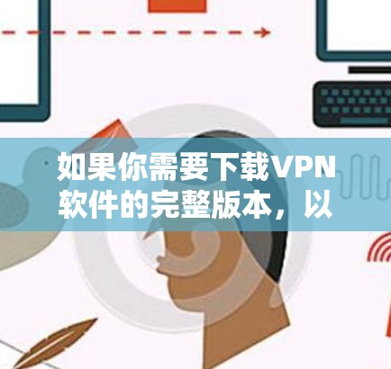 如果你需要下载VPN软件的完整版本，以下是一些常见的VPN软件推荐，涵盖免费和付费版本，供你选择