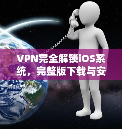 VPN完全解锁iOS系统，完整版下载与安装指南