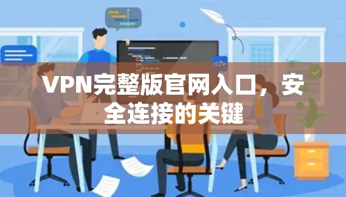 VPN完整版官网入口，安全连接的关键