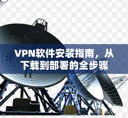 VPN软件安装指南，从下载到部署的全步骤